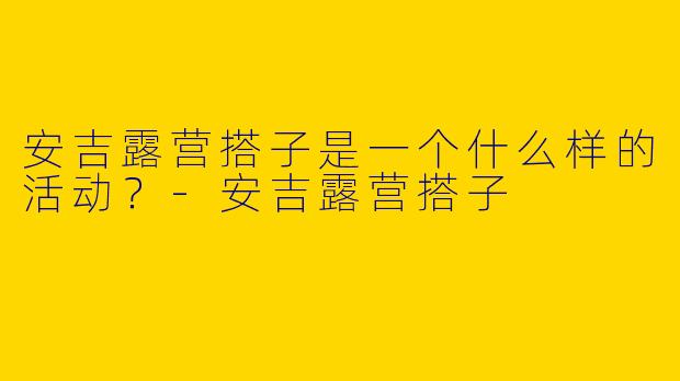 安吉露营搭子是一个什么样的活动?