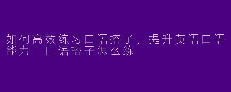 如何高效练习口语搭子，提升英语口语能力-口语搭子怎么练