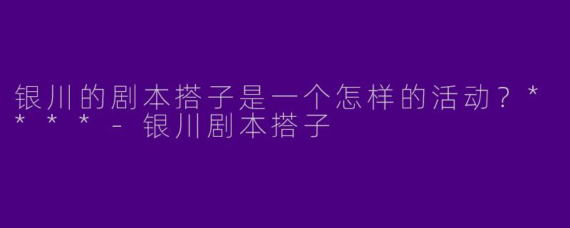 银川的剧本搭子是一个怎样的活动？****-银川剧本搭子