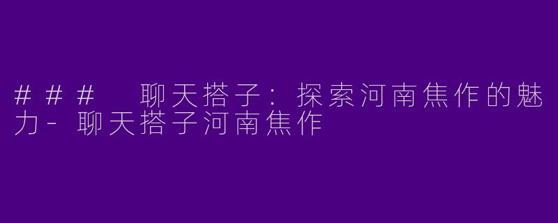 ### 聊天搭子：探索河南焦作的魅力-聊天搭子河南焦作