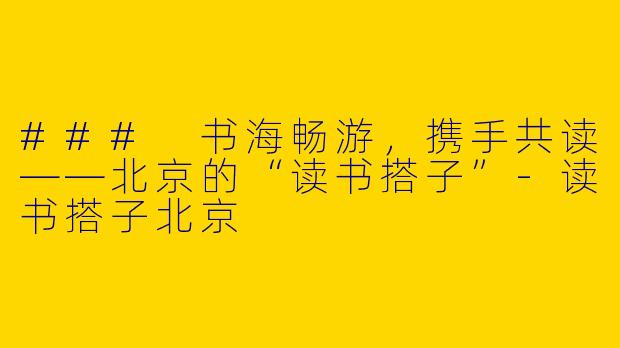 ### 书海畅游，携手共读——北京的“读书搭子”-读书搭子北京