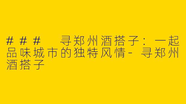 ### 寻郑州酒搭子：一起品味城市的独特风情-寻郑州酒搭子