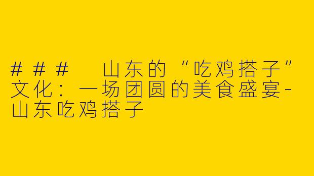 ### 山东的“吃鸡搭子”文化：一场团圆的美食盛宴