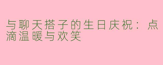 与聊天搭子的生日庆祝：点滴温暖与欢笑