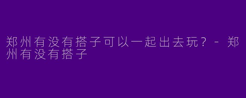 郑州有没有搭子可以一起出去玩？