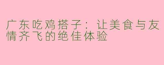广东吃鸡搭子：让美食与友情齐飞的绝佳体验