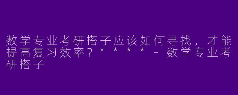 数学专业考研搭子应该如何寻找,才能提高复习效率?****