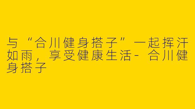 与“合川健身搭子”一起挥汗如雨，享受健康生活-合川健身搭子