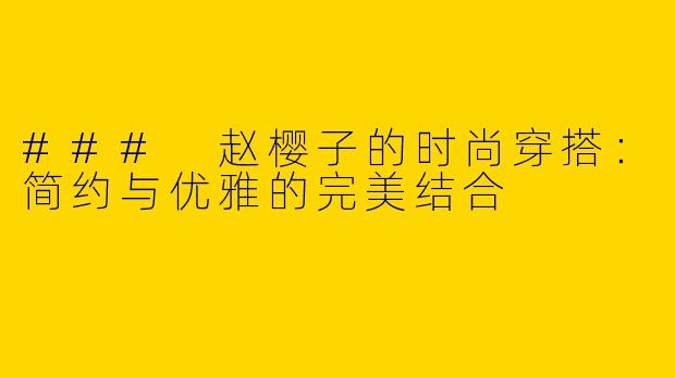 ### 赵樱子的时尚穿搭：简约与优雅的完美结合