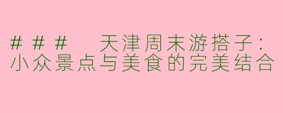 ### 天津周末游搭子：小众景点与美食的完美结合