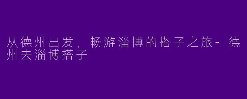 从德州出发，畅游淄博的搭子之旅-德州去淄博搭子