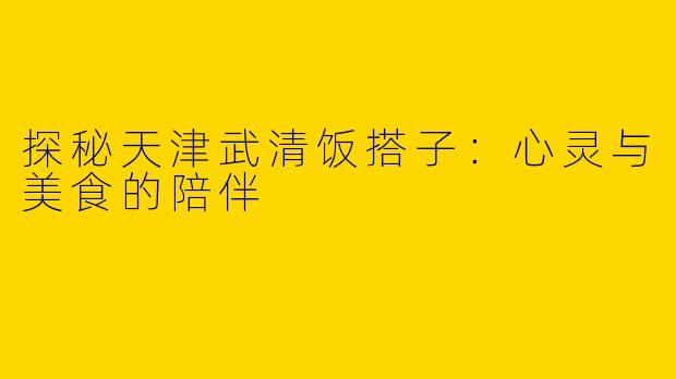 探秘天津武清饭搭子:心灵与美食的陪伴