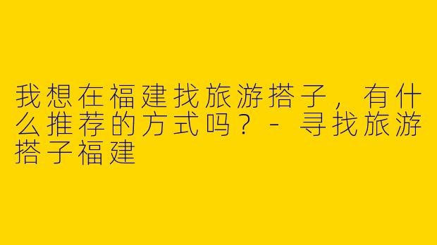 我想在福建找旅游搭子,有什么推荐的方式吗?