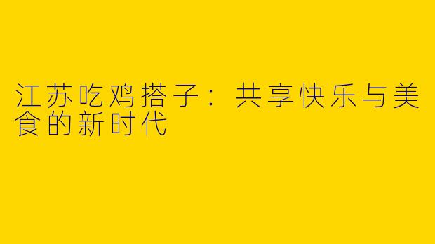 江苏吃鸡搭子:共享快乐与美食的新时代
