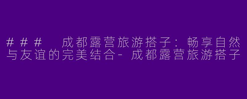 ### 成都露营旅游搭子:畅享自然与友谊的完美结合