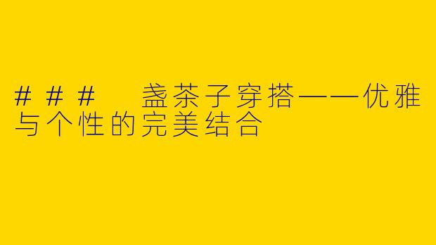 ### 盏茶子穿搭——优雅与个性的完美结合
