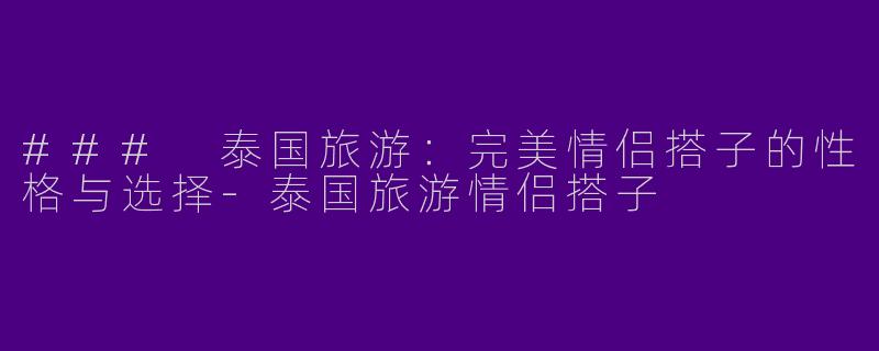 ### 泰国旅游：完美情侣搭子的性格与选择