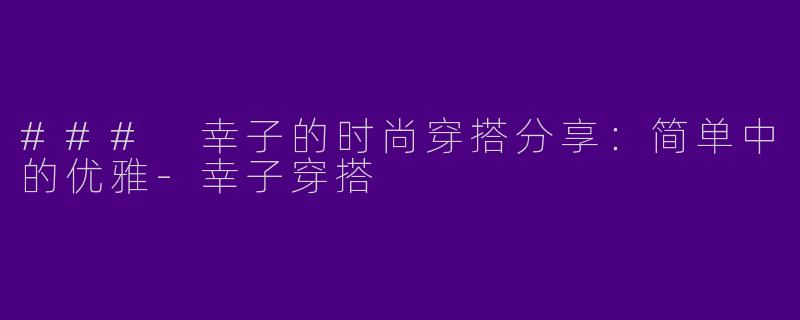 ### 幸子的时尚穿搭分享：简单中的优雅-幸子穿搭