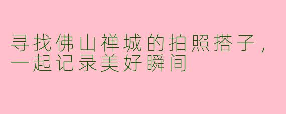 寻找佛山禅城的拍照搭子，一起记录美好瞬间