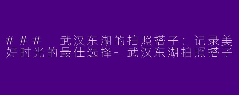### 武汉东湖的拍照搭子：记录美好时光的最佳选择-武汉东湖拍照搭子