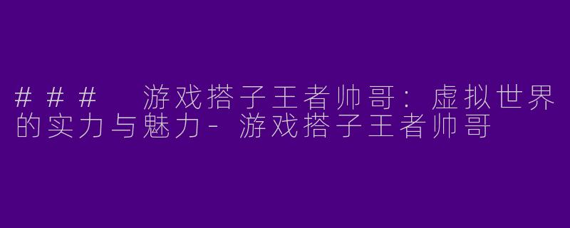 ### 游戏搭子王者帅哥：虚拟世界的实力与魅力-游戏搭子王者帅哥