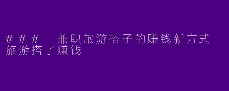 ### 兼职旅游搭子的赚钱新方式-旅游搭子赚钱