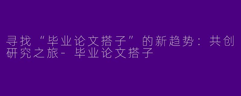 寻找“毕业论文搭子”的新趋势：共创研究之旅-毕业论文搭子