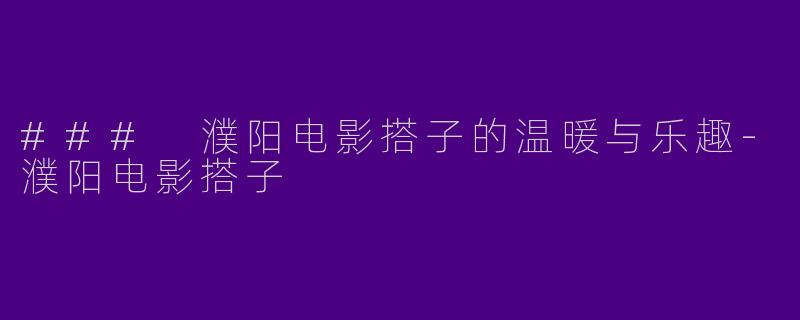 ### 濮阳电影搭子的温暖与乐趣-濮阳电影搭子