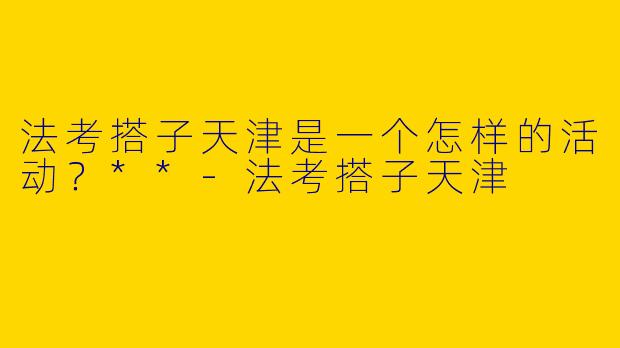 法考搭子天津是一个怎样的活动？**