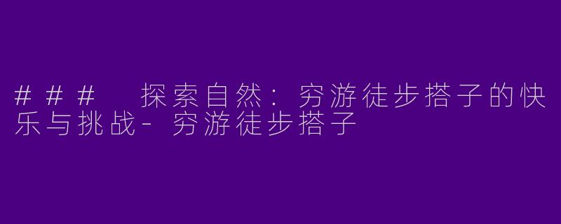 ### 探索自然：穷游徒步搭子的快乐与挑战-穷游徒步搭子
