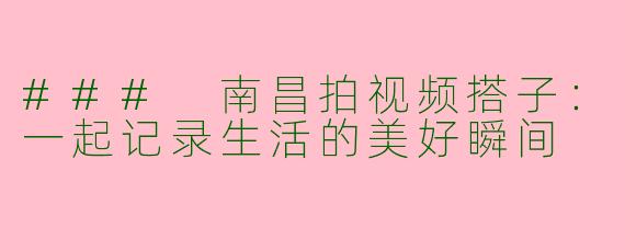 ### 南昌拍视频搭子：一起记录生活的美好瞬间