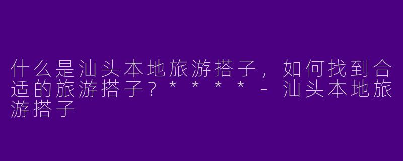什么是汕头本地旅游搭子，如何找到合适的旅游搭子？****