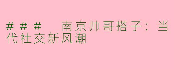 ### 南京帅哥搭子：当代社交新风潮