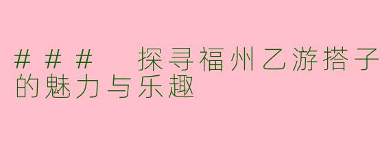 ### 探寻福州乙游搭子的魅力与乐趣