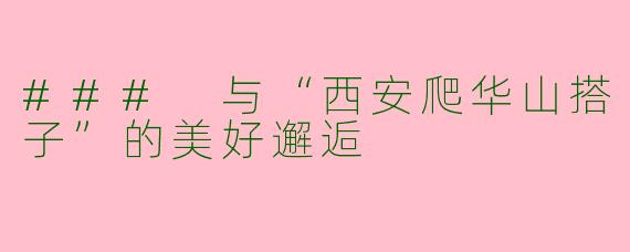 ### 与“西安爬华山搭子”的美好邂逅