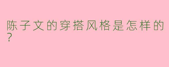 陈子文的穿搭风格是怎样的？