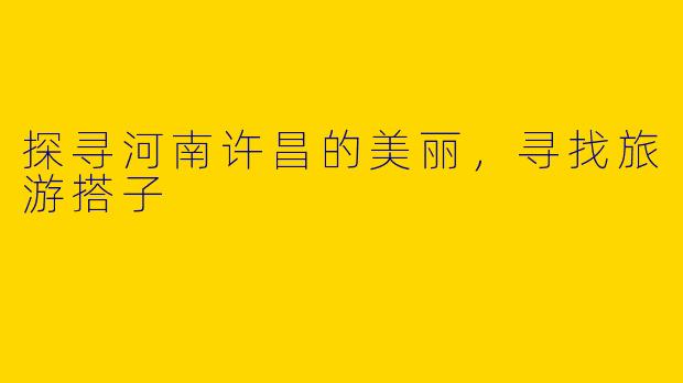 探寻河南许昌的美丽，寻找旅游搭子