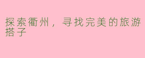 探索衢州，寻找完美的旅游搭子