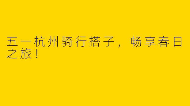 五一杭州骑行搭子，畅享春日之旅！