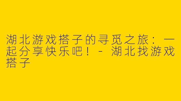 湖北游戏搭子的寻觅之旅：一起分享快乐吧！-湖北找游戏搭子