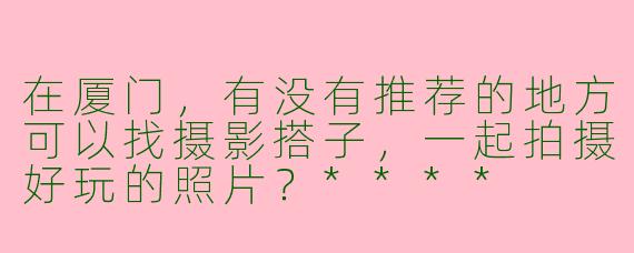 在厦门,有没有推荐的地方可以找摄影搭子,一起拍摄好玩的照片?****