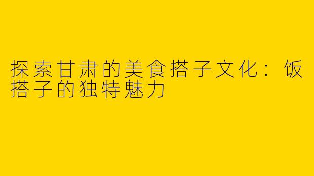 探索甘肃的美食搭子文化：饭搭子的独特魅力