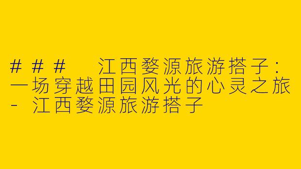 ### 江西婺源旅游搭子：一场穿越田园风光的心灵之旅-江西婺源旅游搭子