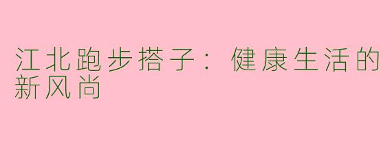 江北跑步搭子：健康生活的新风尚