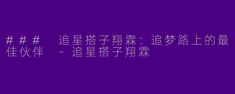 ### 追星搭子翔霖：追梦路上的最佳伙伴 -追星搭子翔霖