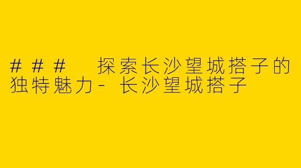 ### 探索长沙望城搭子的独特魅力-长沙望城搭子
