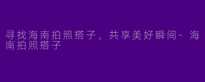 寻找海南拍照搭子，共享美好瞬间