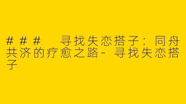 ### 寻找失恋搭子:同舟共济的疗愈之路