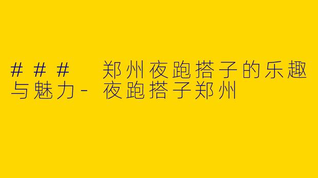 ### 郑州夜跑搭子的乐趣与魅力-夜跑搭子郑州