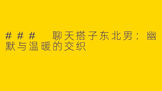 ### 聊天搭子东北男：幽默与温暖的交织